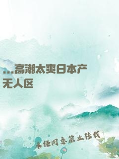 ...高潮太爽日本产无人区