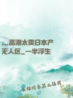 ...高潮太爽日本产无人区