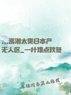 ...高潮太爽日本产无人区