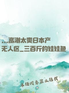 ...高潮太爽日本产无人区