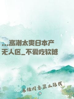 ...高潮太爽日本产无人区