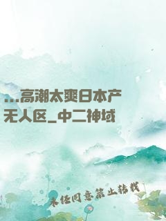 ...高潮太爽日本产无人区