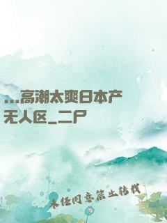 ...高潮太爽日本产无人区