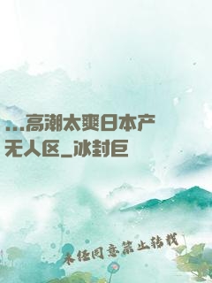 ...高潮太爽日本产无人区