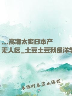...高潮太爽日本产无人区