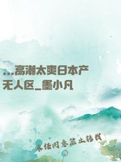...高潮太爽日本产无人区
