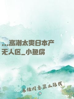 ...高潮太爽日本产无人区