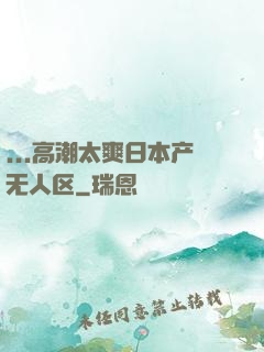 ...高潮太爽日本产无人区