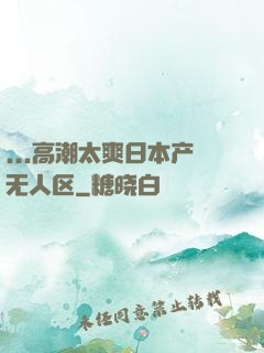 ...高潮太爽日本产无人区