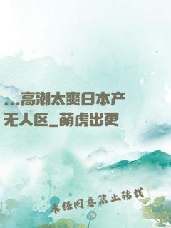 ...高潮太爽日本产无人区