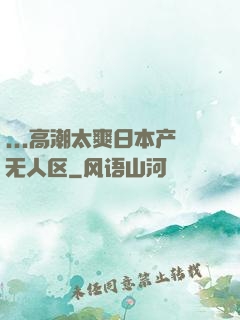 ...高潮太爽日本产无人区