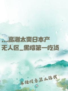 ...高潮太爽日本产无人区