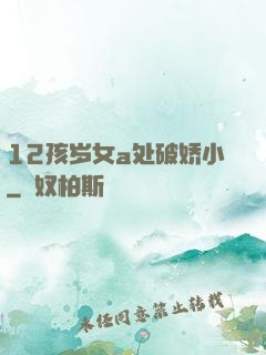 12孩岁女a处破娇小