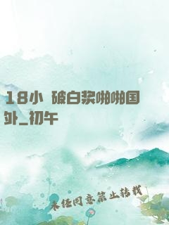 18小泬破白浆啪啪国外