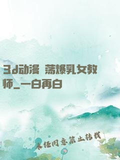 3d动漫婬荡爆乳女教师