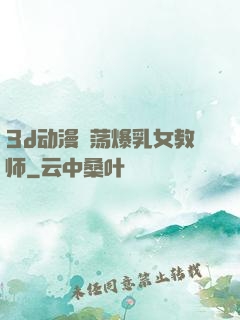 3d动漫婬荡爆乳女教师