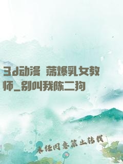 3d动漫婬荡爆乳女教师