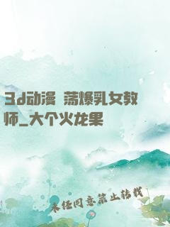 3d动漫婬荡爆乳女教师