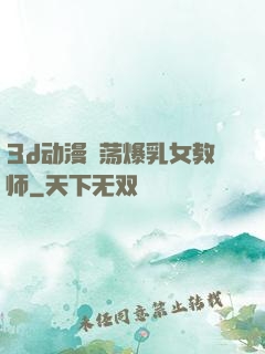 3d动漫婬荡爆乳女教师