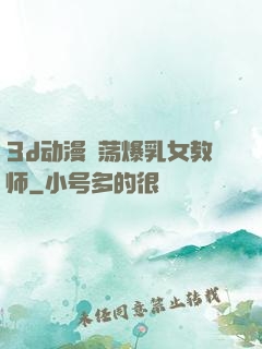 3d动漫婬荡爆乳女教师