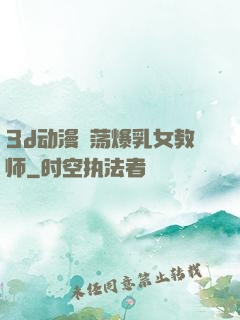 3d动漫婬荡爆乳女教师