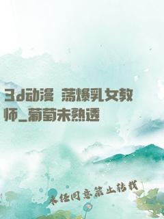 3d动漫婬荡爆乳女教师