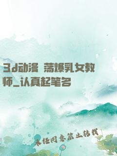 3d动漫婬荡爆乳女教师
