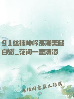 91丝袜呻吟高潮美腿白嫩