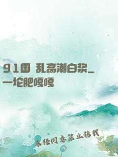 91国產乱高潮白浆