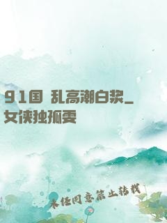 91国產乱高潮白浆
