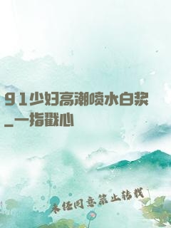 91少妇高潮喷水白浆