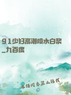 91少妇高潮喷水白浆