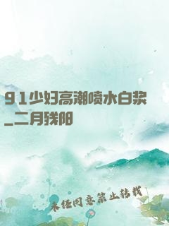 91少妇高潮喷水白浆