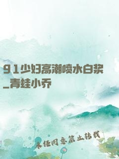 91少妇高潮喷水白浆