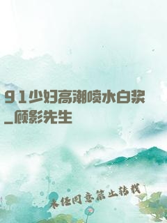 91少妇高潮喷水白浆
