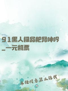 91黑人极品肥臀呻吟