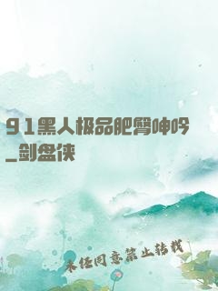 91黑人极品肥臀呻吟