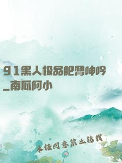 91黑人极品肥臀呻吟