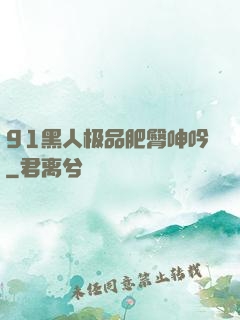 91黑人极品肥臀呻吟