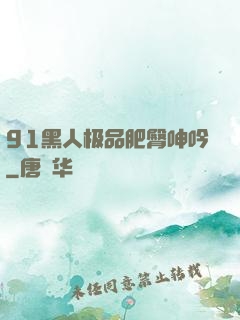 91黑人极品肥臀呻吟
