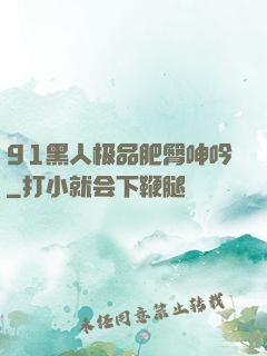91黑人极品肥臀呻吟