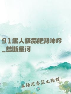 91黑人极品肥臀呻吟