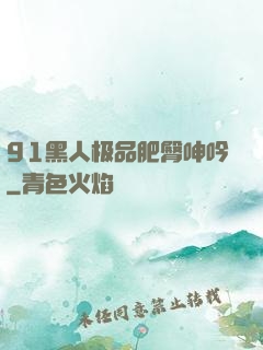 91黑人极品肥臀呻吟