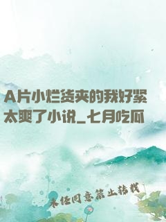 A片小烂货夹的我好紧太爽了小说