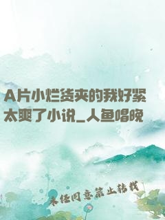A片小烂货夹的我好紧太爽了小说