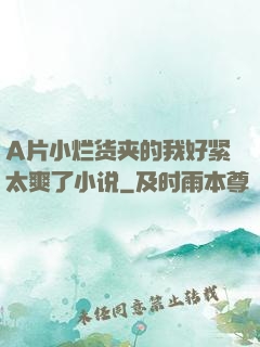 A片小烂货夹的我好紧太爽了小说