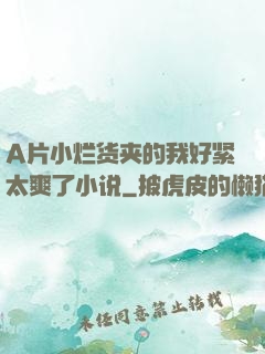 A片小烂货夹的我好紧太爽了小说