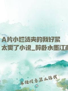 A片小烂货夹的我好紧太爽了小说
