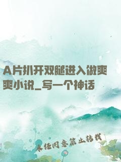 A片扒开双腿进入做爽爽小说