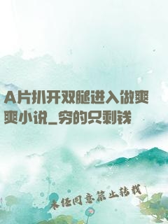 A片扒开双腿进入做爽爽小说